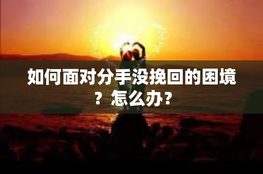 如何面对分手没挽回的困境？怎么办？