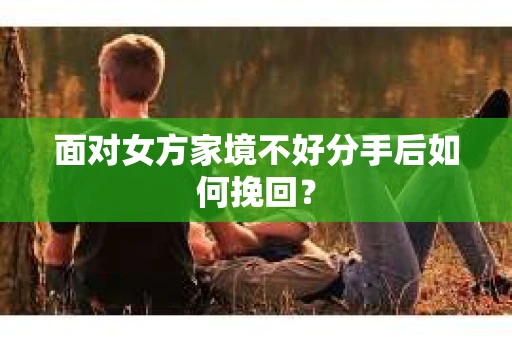 面对女方家境不好分手后如何挽回？