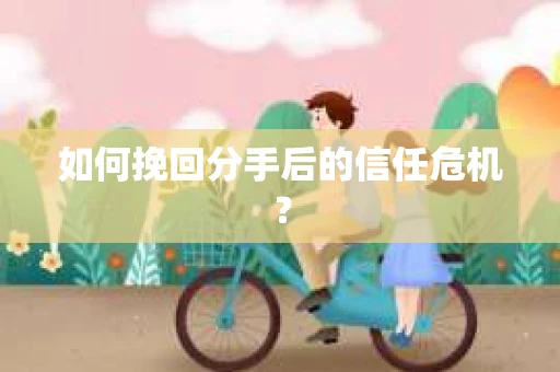 如何挽回分手后的信任危机？