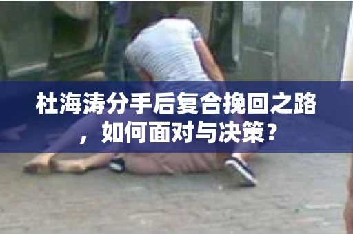 杜海涛分手后复合挽回之路，如何面对与决策？