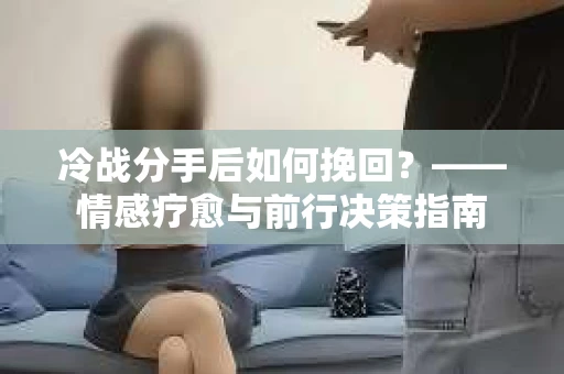 冷战分手后如何挽回？——情感疗愈与前行决策指南