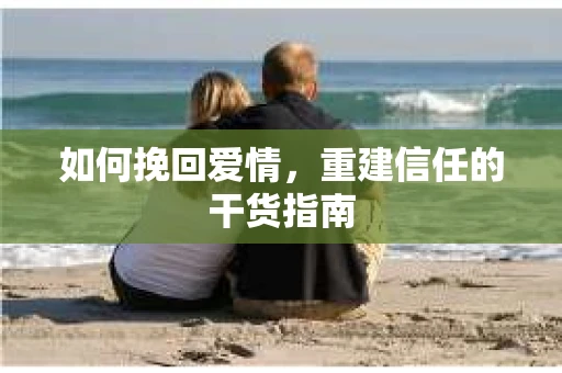 如何挽回爱情，重建信任的干货指南