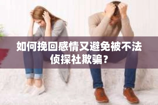 如何挽回感情又避免被不法侦探社欺骗？