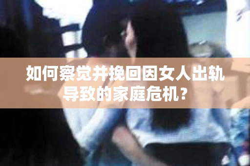 如何察觉并挽回因女人出轨导致的家庭危机? 如何察觉并挽回因女人出轨导致的家庭危机?