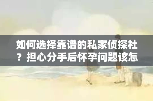 如何选择靠谱的私家侦探社？担心分手后怀孕问题该怎么办？