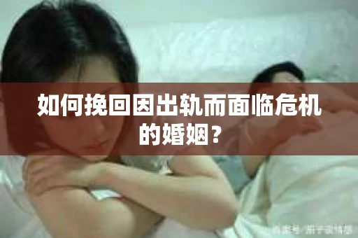 如何挽回因出轨而面临危机的婚姻？