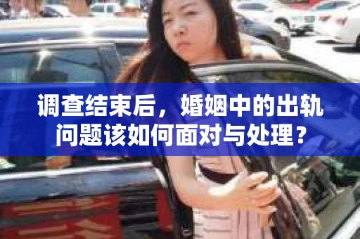 调查结束后，婚姻中的出轨问题该如何面对与处理？