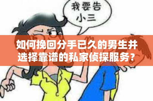 如何挽回分手已久的男生并选择靠谱的私家侦探服务？