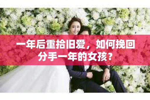 一年后重拾旧爱，如何挽回分手一年的女孩？