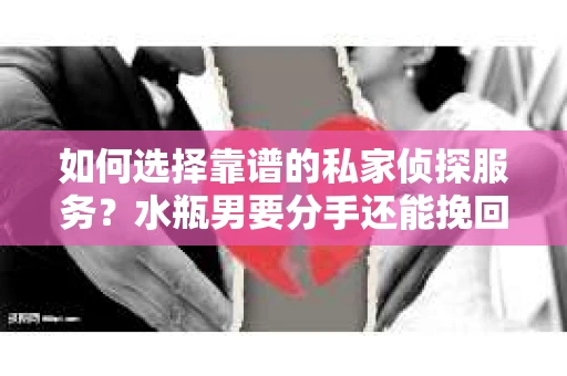 如何选择靠谱的私家侦探服务？水瓶男要分手还能挽回吗？