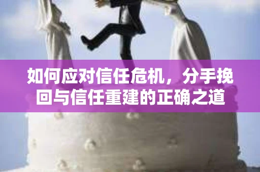 如何应对信任危机，分手挽回与信任重建的正确之道