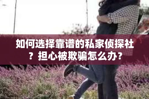 如何选择靠谱的私家侦探社？担心被欺骗怎么办？