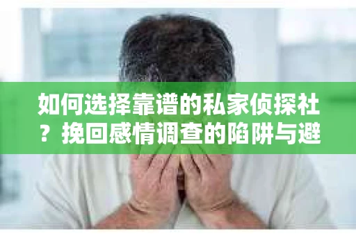 如何选择靠谱的私家侦探社？挽回感情调查的陷阱与避坑指南
