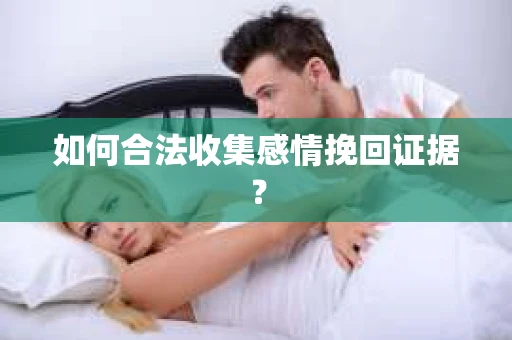 如何合法收集感情挽回证据？