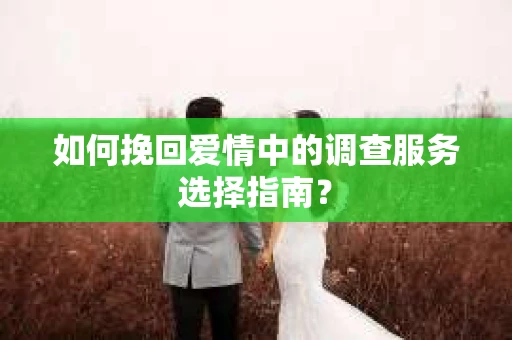 如何挽回爱情中的调查服务选择指南？