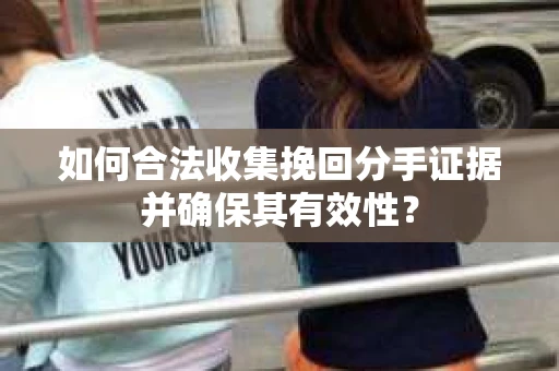 如何合法收集挽回分手证据并确保其有效性？