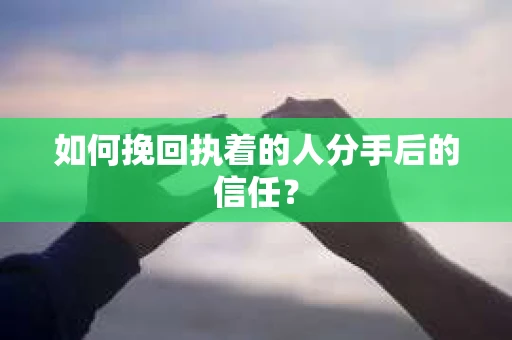如何挽回执着的人分手后的信任？
