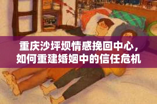 重庆沙坪坝情感挽回中心，如何重建婚姻中的信任危机？