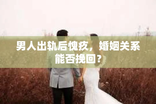 男人出轨后愧疚,婚姻关系能否挽回? 男人出轨后愧疚,婚姻关系能否挽回?