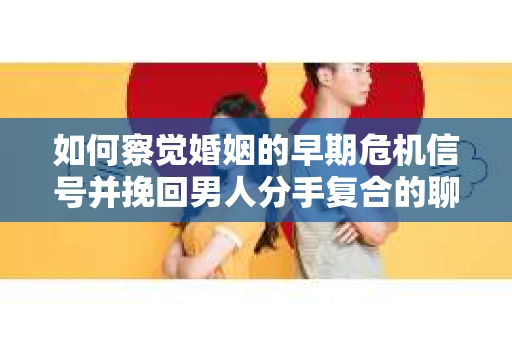 如何察觉婚姻的早期危机信号并挽回男人分手复合的聊天技巧？