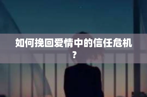 如何挽回爱情中的信任危机？