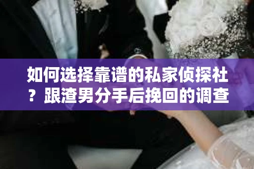 如何选择靠谱的私家侦探社？跟渣男分手后挽回的调查服务怎么办？