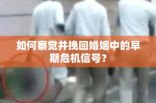 如何察觉并挽回婚姻中的早期危机信号？