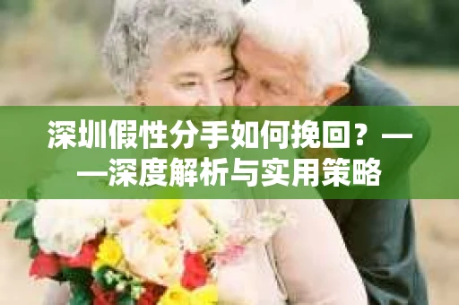 深圳假性分手如何挽回？——深度解析与实用策略