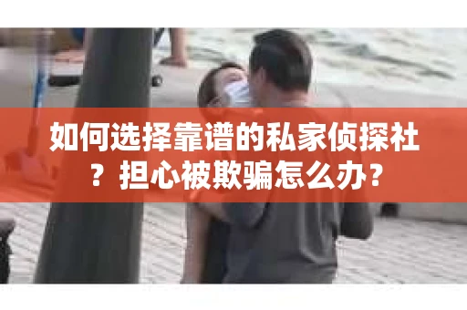 如何选择靠谱的私家侦探社？担心被欺骗怎么办？