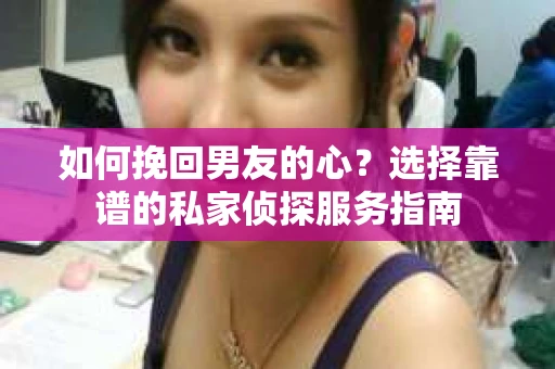 如何挽回男友的心？选择靠谱的私家侦探服务指南