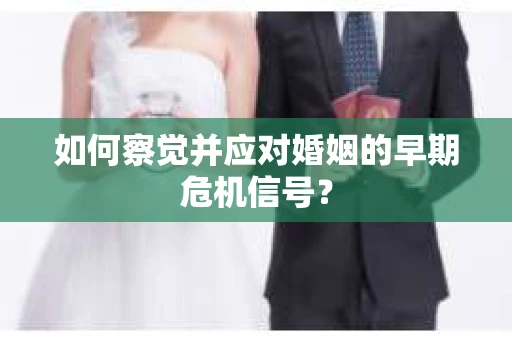如何察觉并应对婚姻的早期危机信号？
