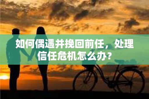 如何偶遇并挽回前任，处理信任危机怎么办？