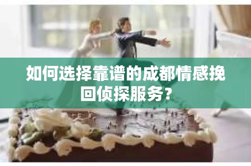 如何选择靠谱的成都情感挽回侦探服务？