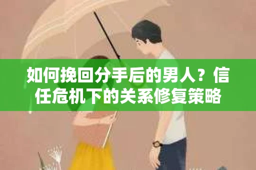 如何挽回分手后的男人？信任危机下的关系修复策略