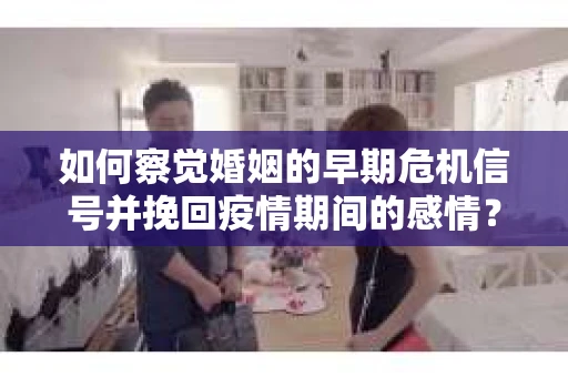 如何察觉婚姻的早期危机信号并挽回疫情期间的感情？