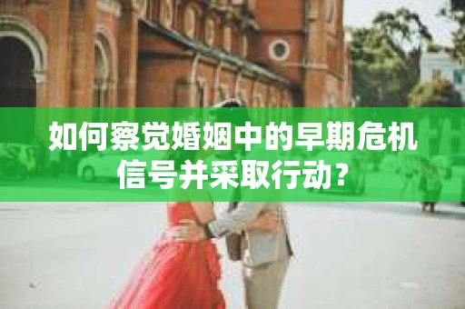 如何察觉婚姻中的早期危机信号并采取行动？