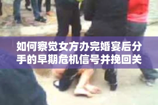 如何察觉女方办完婚宴后分手的早期危机信号并挽回关系? 如何察觉女方办完婚宴后分手的早期危机信号并挽回关系?