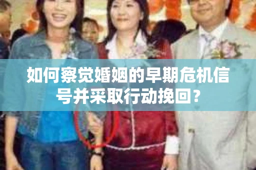 如何察觉婚姻的早期危机信号并采取行动挽回？