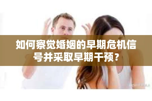 如何察觉婚姻的早期危机信号并采取早期干预？