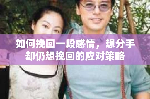 如何挽回一段感情，想分手却仍想挽回的应对策略