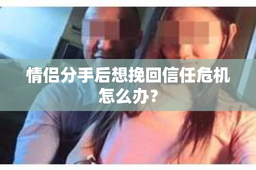 情侣分手后想挽回信任危机怎么办？