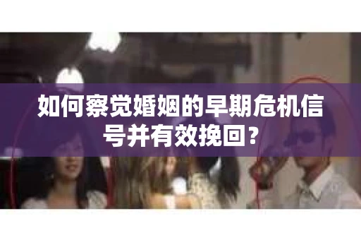 如何察觉婚姻的早期危机信号并有效挽回？
