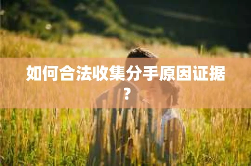 如何合法收集分手原因证据？