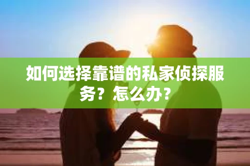 如何选择靠谱的私家侦探服务？怎么办？
