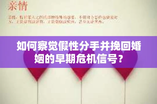 如何察觉假性分手并挽回婚姻的早期危机信号？
