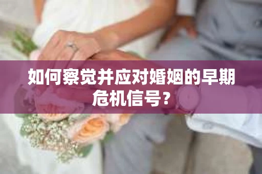 如何察觉并应对婚姻的早期危机信号？