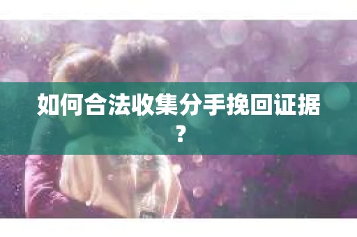 如何合法收集分手挽回证据？