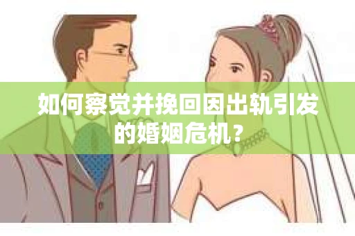 如何察觉并挽回因出轨引发的婚姻危机？