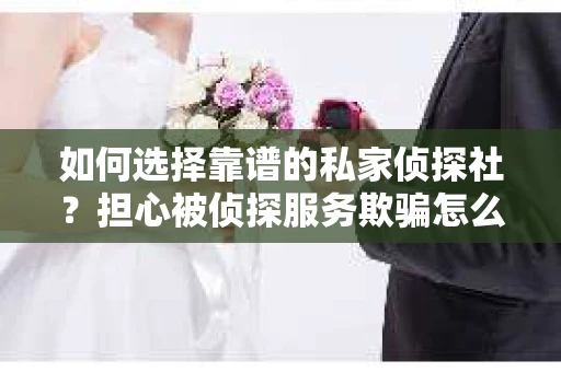 如何选择靠谱的私家侦探社？担心被侦探服务欺骗怎么办？
