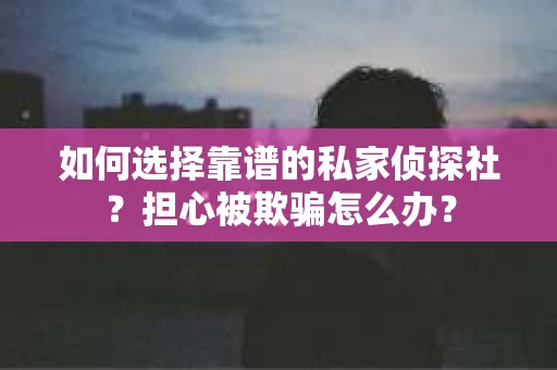 如何选择靠谱的私家侦探社？担心被欺骗怎么办？